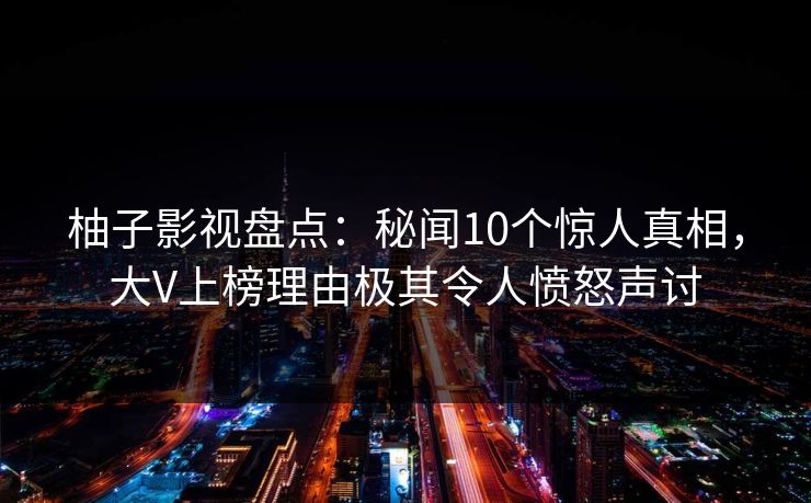 柚子影视盘点：秘闻10个惊人真相，大V上榜理由极其令人愤怒声讨