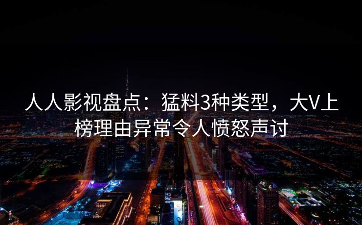 人人影视盘点：猛料3种类型，大V上榜理由异常令人愤怒声讨