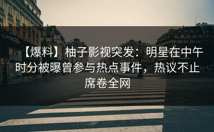 【爆料】柚子影视突发：明星在中午时分被曝曾参与热点事件，热议不止席卷全网