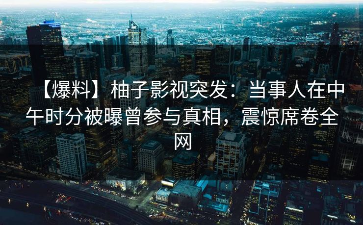 【爆料】柚子影视突发：当事人在中午时分被曝曾参与真相，震惊席卷全网