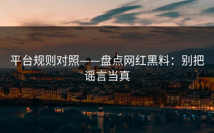 平台规则对照——盘点网红黑料：别把谣言当真