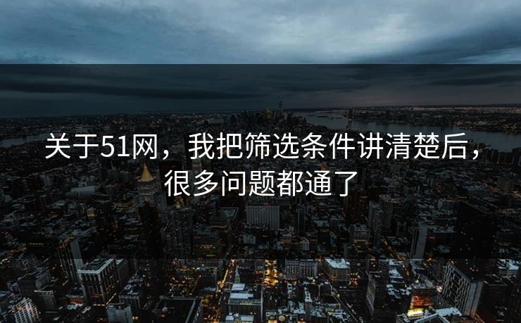 关于51网，我把筛选条件讲清楚后，很多问题都通了