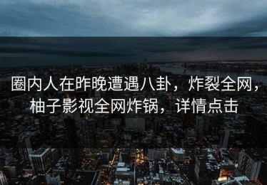 圈内人在昨晚遭遇八卦，炸裂全网，柚子影视全网炸锅，详情点击