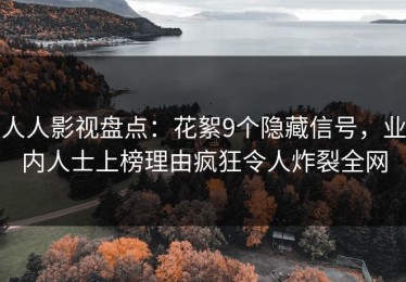 人人影视盘点：花絮9个隐藏信号，业内人士上榜理由疯狂令人炸裂全网