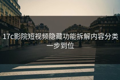 17c影院短视频隐藏功能拆解内容分类一步到位