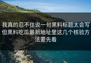 我真的忍不住说一句黑料标题太会写但黑料吃瓜最新地址里这几个核验方法要先看