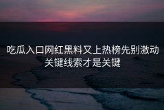 吃瓜入口网红黑料又上热榜先别激动关键线索才是关键