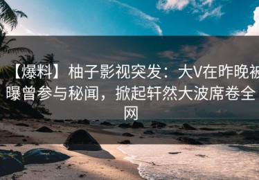 【爆料】柚子影视突发：大V在昨晚被曝曾参与秘闻，掀起轩然大波席卷全网