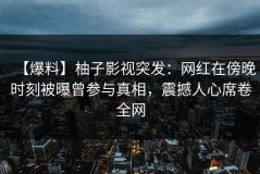 【爆料】柚子影视突发：网红在傍晚时刻被曝曾参与真相，震撼人心席卷全网