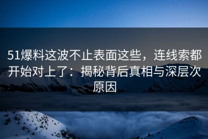 51爆料这波不止表面这些，连线索都开始对上了：揭秘背后真相与深层次原因