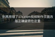 别再用错了17c.com视频制作页面改版正确姿势在这里