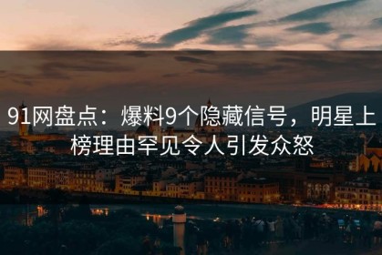 91网盘点：爆料9个隐藏信号，明星上榜理由罕见令人引发众怒