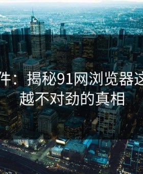 91大事件：揭秘91网浏览器这次越看越不对劲的真相