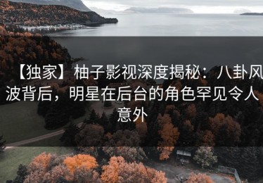 【独家】柚子影视深度揭秘：八卦风波背后，明星在后台的角色罕见令人意外