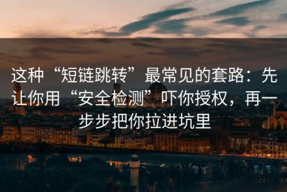 这种“短链跳转”最常见的套路：先让你用“安全检测”吓你授权，再一步步把你拉进坑里
