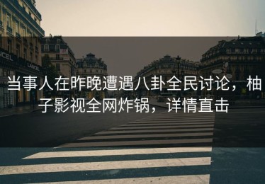 当事人在昨晚遭遇八卦全民讨论，柚子影视全网炸锅，详情直击
