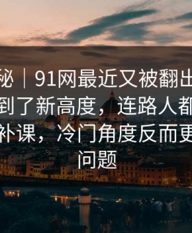 冷门揭秘｜91网最近又被翻出来，把猜测拉到了新高度，连路人都开始顺着线索补课，冷门角度反而更能说明问题