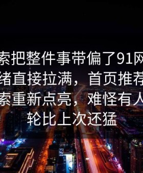 一条线索把整件事带偏了91网址导航把人情绪直接拉满，首页推荐里那句把旧线索重新点亮，难怪有人说这一轮比上次还猛
