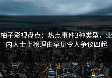柚子影视盘点：热点事件3种类型，业内人士上榜理由罕见令人争议四起