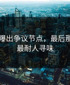 91视频曝出争议节点，最后那一下才最耐人寻味