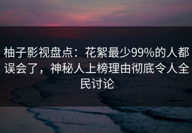 柚子影视盘点：花絮最少99%的人都误会了，神秘人上榜理由彻底令人全民讨论