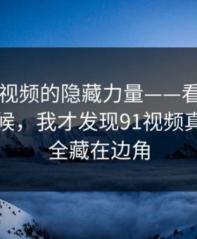 揭秘91视频的隐藏力量——看到这一页的时候，我才发现91视频真正重点全藏在边角