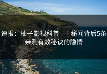 速报：柚子影视科普——秘闻背后5条亲测有效秘诀的隐情