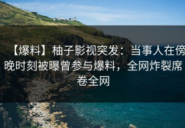 【爆料】柚子影视突发：当事人在傍晚时刻被曝曾参与爆料，全网炸裂席卷全网
