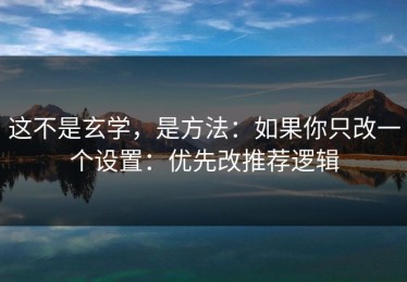 这不是玄学，是方法：如果你只改一个设置：优先改推荐逻辑