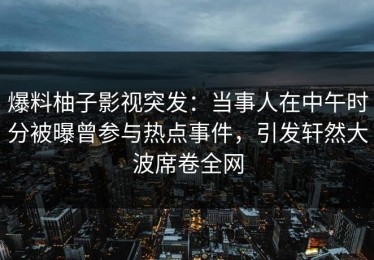爆料柚子影视突发：当事人在中午时分被曝曾参与热点事件，引发轩然大波席卷全网