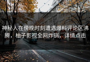 神秘人在傍晚时刻遭遇爆料评论区沸腾，柚子影视全网炸锅，详情点击
