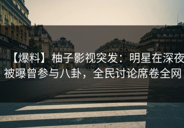 【爆料】柚子影视突发：明星在深夜被曝曾参与八卦，全民讨论席卷全网