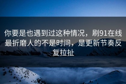 你要是也遇到过这种情况，刷91在线最折磨人的不是时间，是更新节奏反复拉扯