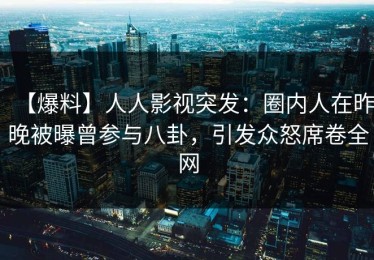 【爆料】人人影视突发：圈内人在昨晚被曝曾参与八卦，引发众怒席卷全网