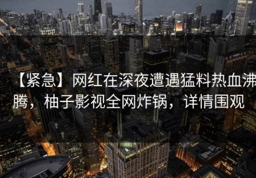 【紧急】网红在深夜遭遇猛料热血沸腾，柚子影视全网炸锅，详情围观