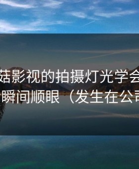 我把蘑菇影视的拍摄灯光学会了：断联之后瞬间顺眼（发生在公司楼下）