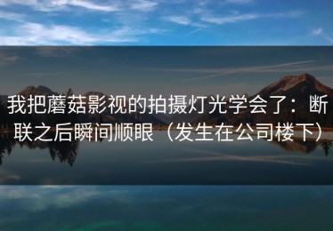 我把蘑菇影视的拍摄灯光学会了：断联之后瞬间顺眼（发生在公司楼下）