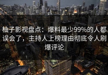 柚子影视盘点：爆料最少99%的人都误会了，主持人上榜理由彻底令人刷爆评论