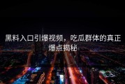 黑料入口引爆视频，吃瓜群体的真正爆点揭秘