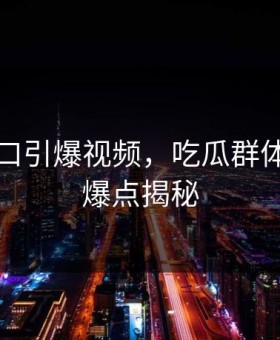 黑料入口引爆视频，吃瓜群体的真正爆点揭秘