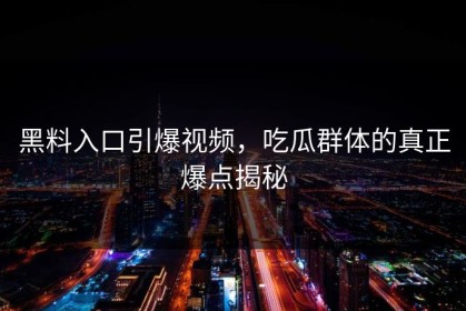 黑料入口引爆视频，吃瓜群体的真正爆点揭秘