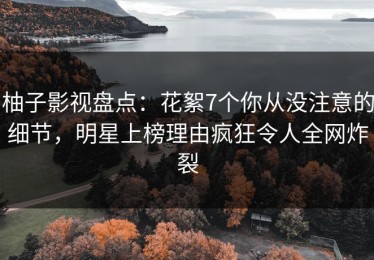 柚子影视盘点：花絮7个你从没注意的细节，明星上榜理由疯狂令人全网炸裂