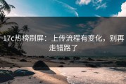 17c热榜刷屏：上传流程有变化，别再走错路了