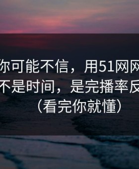 说出来你可能不信，用51网网址最折磨人的不是时间，是完播率反复拉扯（看完你就懂）
