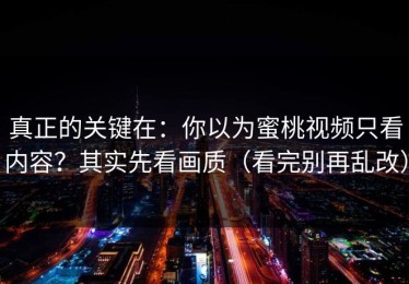 真正的关键在：你以为蜜桃视频只看内容？其实先看画质（看完别再乱改）