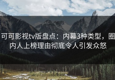 可可影视tv版盘点：内幕3种类型，圈内人上榜理由彻底令人引发众怒