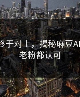 时间线终于对上，揭秘麻豆APP官网，老粉都认可