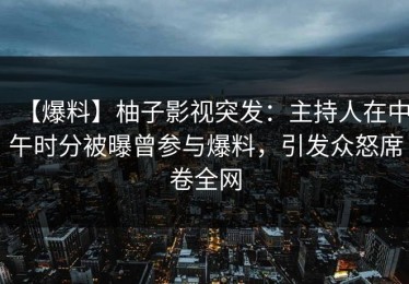 【爆料】柚子影视突发：主持人在中午时分被曝曾参与爆料，引发众怒席卷全网