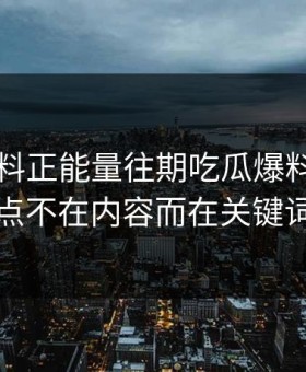 刚刚黑料正能量往期吃瓜爆料微妙的点不在内容而在关键词