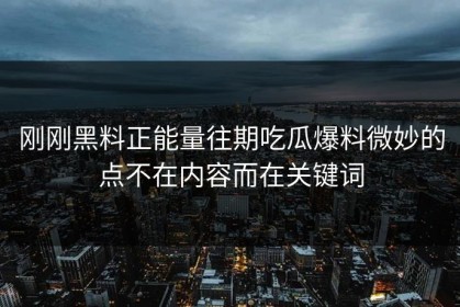 刚刚黑料正能量往期吃瓜爆料微妙的点不在内容而在关键词